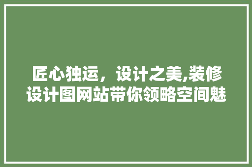 匠心独运，设计之美,装修设计图网站带你领略空间魅力 匠心独运，设计之美,装修设计图网站带你领略空间魅力 网站建设公司