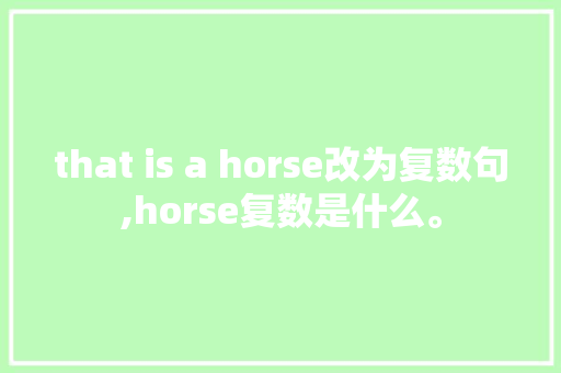 that is a horse改为复数句,horse复数是什么。 that is a horse改为复数句,horse复数是什么。 搜狗SEO