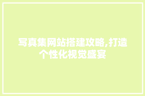写真集网站搭建攻略,打造个性化视觉盛宴 写真集网站搭建攻略,打造个性化视觉盛宴 神马SEO