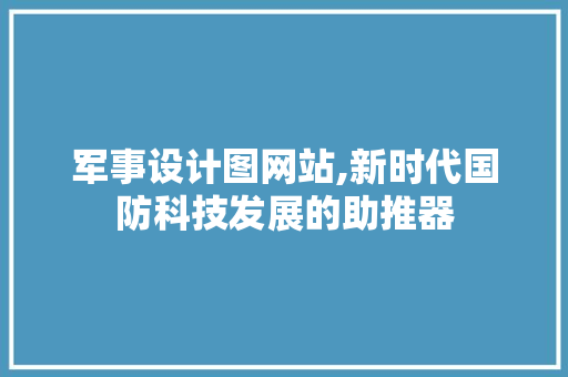 军事设计图网站,新时代国防科技发展的助推器 军事设计图网站,新时代国防科技发展的助推器 百度SEO