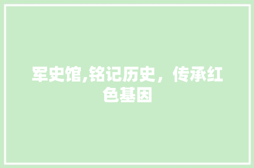 军史馆,铭记历史，传承红色基因