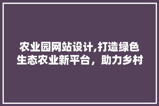 农业园网站设计,打造绿色生态农业新平台,助力乡村振兴 网站建设公司 农业园网站设计,打造绿色生态农业新平台,助力乡村振兴 农业园网站设计,打造绿色生态农业新平台,助力乡村振兴 网站建设公司