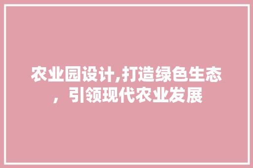 农业园设计,打造绿色生态，引领现代农业发展 农业园设计,打造绿色生态，引领现代农业发展 SEO关键词
