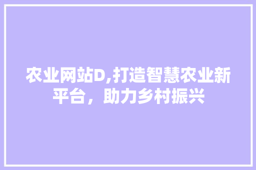 农业网站D,打造智慧农业新平台，助力乡村振兴 农业网站D,打造智慧农业新平台，助力乡村振兴 百度SEO