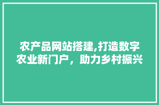 农产品网站搭建,打造数字农业新门户，助力乡村振兴 农产品网站搭建,打造数字农业新门户，助力乡村振兴 搜狗SEO