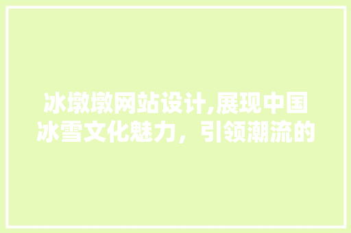 冰墩墩网站设计,展现中国冰雪文化魅力，引领潮流的数字体验 冰墩墩网站设计,展现中国冰雪文化魅力，引领潮流的数字体验 搜狗SEO