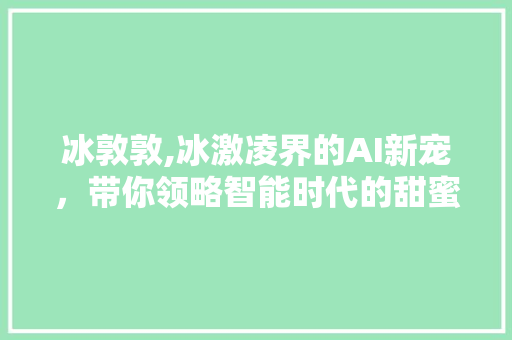 冰敦敦,冰激凌界的AI新宠，带你领略智能时代的甜蜜风暴 冰敦敦,冰激凌界的AI新宠，带你领略智能时代的甜蜜风暴 必应SEO