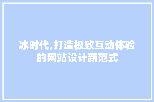 冰时代,打造极致互动体验的网站设计新范式 冰时代,打造极致互动体验的网站设计新范式 SEO关键词