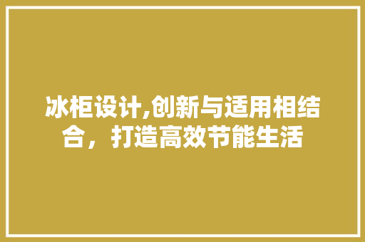 冰柜设计,创新与适用相结合，打造高效节能生活 冰柜设计,创新与适用相结合，打造高效节能生活 必应SEO