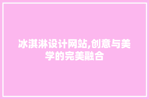 冰淇淋设计网站,创意与美学的完美融合 冰淇淋设计网站,创意与美学的完美融合 必应SEO