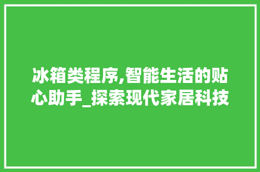 冰箱类程序,智能生活的贴心助手_探索现代家居科技的魅力 冰箱类程序,智能生活的贴心助手_探索现代家居科技的魅力 神马SEO