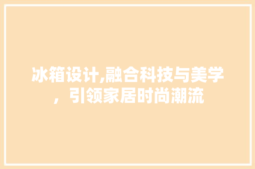 冰箱设计,融合科技与美学，引领家居时尚潮流 冰箱设计,融合科技与美学，引领家居时尚潮流 搜狗SEO