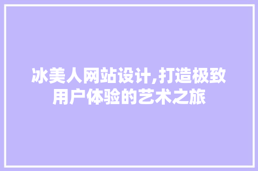 冰美人网站设计,打造极致用户体验的艺术之旅 冰美人网站设计,打造极致用户体验的艺术之旅 SEO关键词