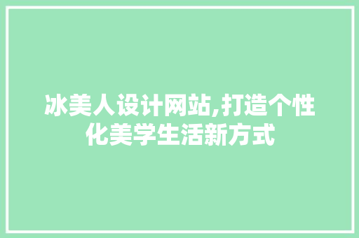 冰美人设计网站,打造个性化美学生活新方式 冰美人设计网站,打造个性化美学生活新方式 百度SEO