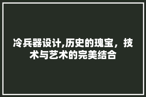 冷兵器设计,历史的瑰宝，技术与艺术的完美结合 冷兵器设计,历史的瑰宝，技术与艺术的完美结合 搜狗SEO