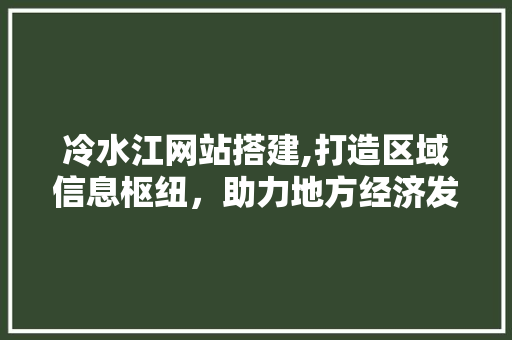 冷水江网站搭建,打造区域信息枢纽，助力地方经济发展 冷水江网站搭建,打造区域信息枢纽，助力地方经济发展 百度SEO