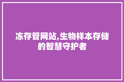 冻存管网站,生物样本存储的智慧守护者 冻存管网站,生物样本存储的智慧守护者 百度SEO
