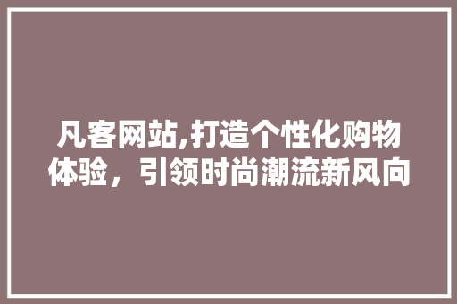 凡客网站,打造个性化购物体验，引领时尚潮流新风向 凡客网站,打造个性化购物体验，引领时尚潮流新风向 百度SEO