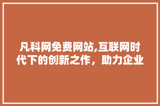 凡科网免费网站,互联网时代下的创新之作，助力企业转型升级 凡科网免费网站,互联网时代下的创新之作，助力企业转型升级 SEO关键词