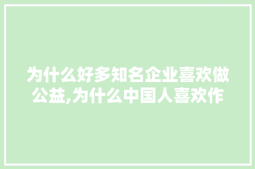 为什么好多知名企业喜欢做公益,为什么中国人喜欢作秀呢。 为什么好多知名企业喜欢做公益,为什么中国人喜欢作秀呢。 百度SEO