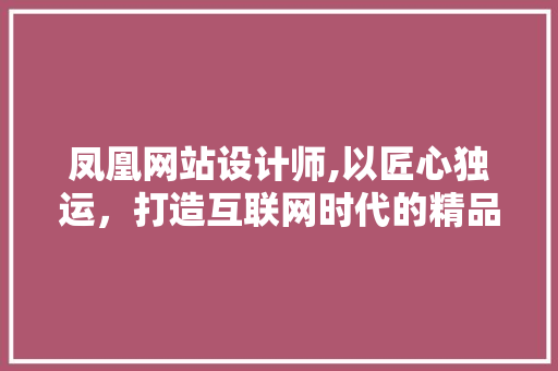 凤凰网站设计师,以匠心独运，打造互联网时代的精品之作 凤凰网站设计师,以匠心独运，打造互联网时代的精品之作 百度SEO