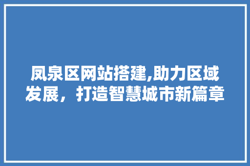 凤泉区网站搭建,助力区域发展，打造智慧城市新篇章