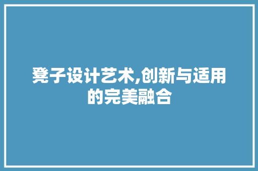 凳子设计艺术,创新与适用的完美融合 凳子设计艺术,创新与适用的完美融合 搜狗SEO