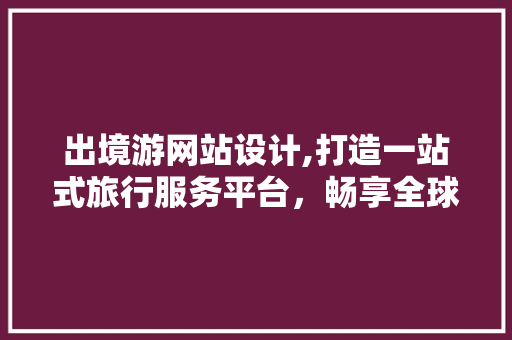 出境游网站设计,打造一站式旅行服务平台，畅享全球旅游新体验 出境游网站设计,打造一站式旅行服务平台，畅享全球旅游新体验 搜狗SEO