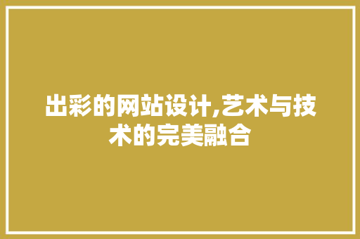出彩的网站设计,艺术与技术的完美融合 出彩的网站设计,艺术与技术的完美融合 必应SEO