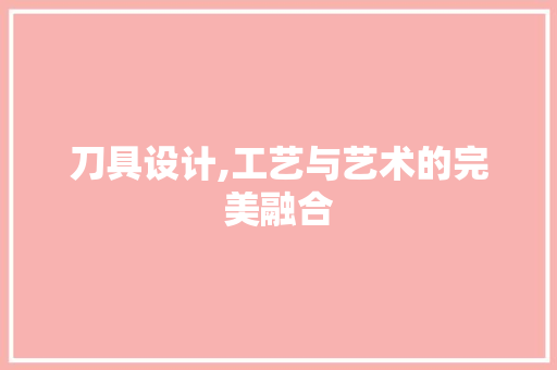 刀具设计,工艺与艺术的完美融合