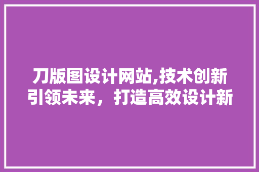刀版图设计网站,技术创新引领未来，打造高效设计新范式 刀版图设计网站,技术创新引领未来，打造高效设计新范式 搜狗SEO