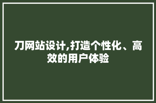 刀网站设计,打造个性化、高效的用户体验 刀网站设计,打造个性化、高效的用户体验 必应SEO