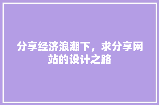 分享经济浪潮下，求分享网站的设计之路 分享经济浪潮下，求分享网站的设计之路 网站建设公司