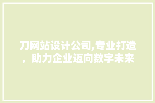 刀网站设计公司,专业打造，助力企业迈向数字未来 刀网站设计公司,专业打造，助力企业迈向数字未来 搜狗SEO
