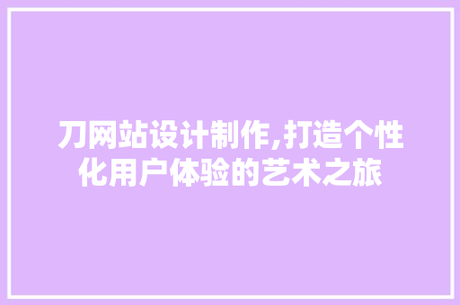 刀网站设计制作,打造个性化用户体验的艺术之旅 刀网站设计制作,打造个性化用户体验的艺术之旅 神马SEO