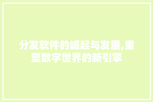 分发软件的崛起与发展,重塑数字世界的新引擎 分发软件的崛起与发展,重塑数字世界的新引擎 必应SEO