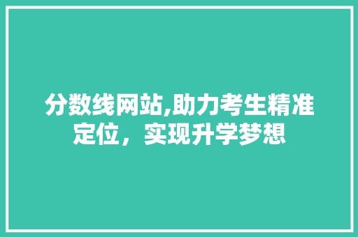 分数线网站,助力考生精准定位，实现升学梦想 分数线网站,助力考生精准定位，实现升学梦想 百度SEO
