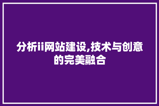 分析ii网站建设,技术与创意的完美融合 分析ii网站建设,技术与创意的完美融合 必应SEO