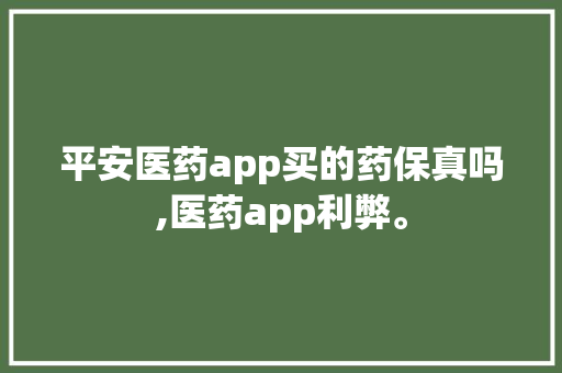 平安医药app买的药保真吗,医药app利弊。 平安医药app买的药保真吗,医药app利弊。 神马SEO
