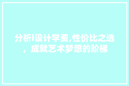 分析i设计学费,性价比之选，成就艺术梦想的阶梯 分析i设计学费,性价比之选，成就艺术梦想的阶梯 SEO关键词