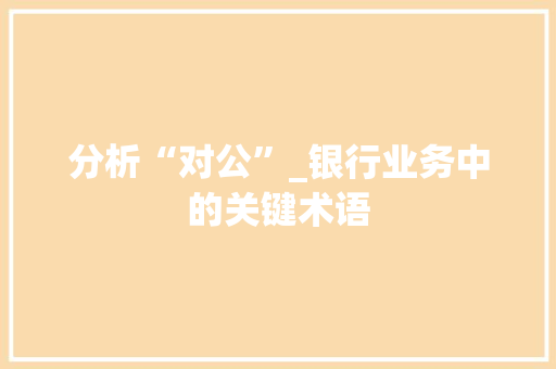 分析“对公”_银行业务中的关键术语 分析“对公”_银行业务中的关键术语 搜狗SEO