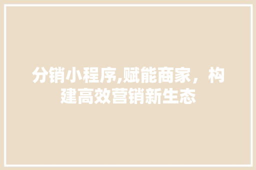 分销小程序,赋能商家，构建高效营销新生态 分销小程序,赋能商家，构建高效营销新生态 网站建设公司