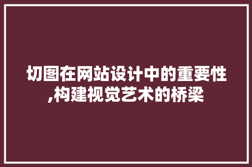切图在网站设计中的重要性,构建视觉艺术的桥梁 切图在网站设计中的重要性,构建视觉艺术的桥梁 SEO关键词
