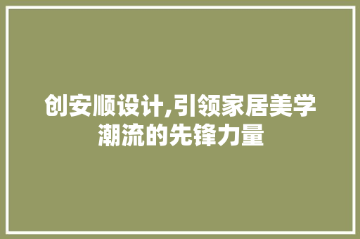 创安顺设计,引领家居美学潮流的先锋力量 创安顺设计,引领家居美学潮流的先锋力量 搜狗SEO