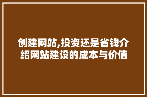 创建网站,投资还是省钱介绍网站建设的成本与价值 创建网站,投资还是省钱介绍网站建设的成本与价值 百度SEO