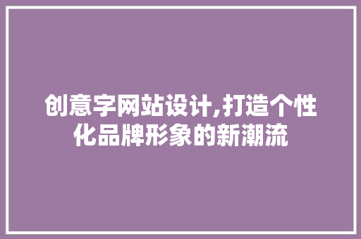 创意字网站设计,打造个性化品牌形象的新潮流 创意字网站设计,打造个性化品牌形象的新潮流 SEO关键词