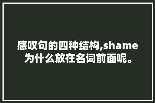 感叹句的四种结构,shame为什么放在名词前面呢。 感叹句的四种结构,shame为什么放在名词前面呢。 必应SEO
