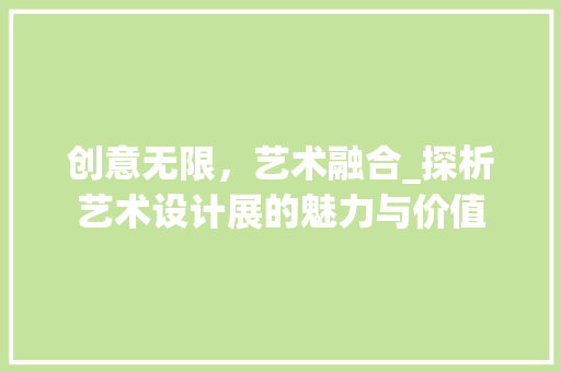 创意无限，艺术融合_探析艺术设计展的魅力与价值 创意无限，艺术融合_探析艺术设计展的魅力与价值 搜狗SEO