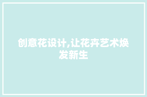 创意花设计,让花卉艺术焕发新生 创意花设计,让花卉艺术焕发新生 百度SEO