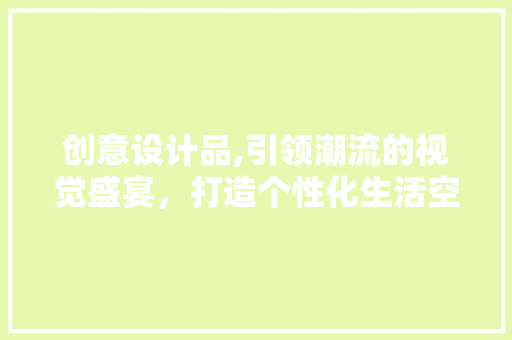 创意设计品,引领潮流的视觉盛宴，打造个性化生活空间 创意设计品,引领潮流的视觉盛宴，打造个性化生活空间 必应SEO